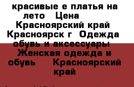 красивые е платья на лето › Цена ­ 800 - Красноярский край, Красноярск г. Одежда, обувь и аксессуары » Женская одежда и обувь   . Красноярский край